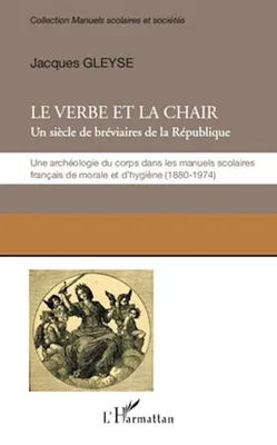 Le verbe et la chair, Un siècle de bréviaires de la République - Une archéologie du corps dans les manuels scolaires français de morale et d'hygiène (1880-1974)