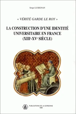 « Vérité garde le roy », La construction d'une identité universitaire en France (XIIIe-XVe< siècle)