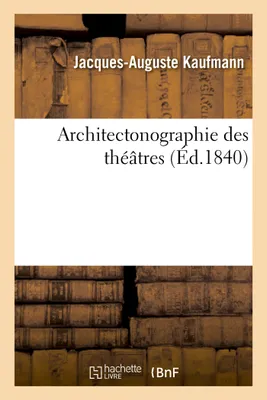 Architectonographie des théâtres, ou Parallèle historique, et critique de ces édifices considérés sous le rapport de l'architecture et de la décoration