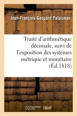 Traité d'arithmétique décimale , suivi de l'exposition des systèmes métrique et monétaire, français appliqués au calcul décimal