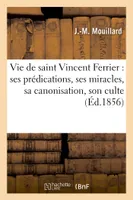 Vie de saint Vincent Ferrier : ses prédications, ses miracles, sa canonisation, son culte, , son tombeau et ses reliques à Vannes