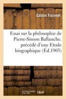 Essai sur la philosophie de Pierre-Simon Ballanche. précédé d'une Etude biographique, , psychologique et littéraire