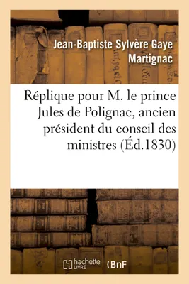 Réplique pour M. le prince Jules de Polignac, ancien président du conseil des ministres, , prononcée devant la Cour des Pairs, le 21 décembre 1830