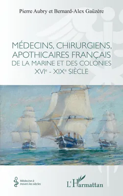Médecins, chirurgiens, apothicaires français de la Marine et des colonies XVIe - XIXe siècle