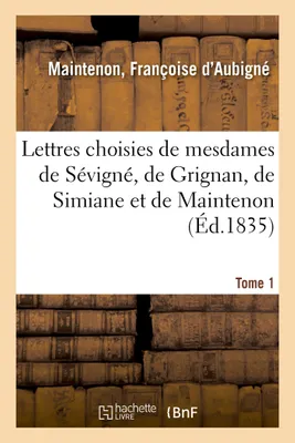 Lettres choisies de mesdames de Sévigné, de Grignan, de Simiane et de Maintenon. Tome 1, pour servir de modèle aux jeunes filles dans le style épistolaire