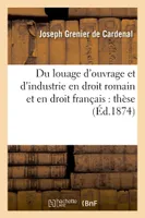 Du louage d'ouvrage et d'industrie en droit romain et en droit français : thèse pour le doctorat