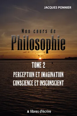 Mon cours de philosophie, Tome 2 - Perception et imagination, conscience et inconscient