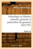 Ichtyologie ou Histoire naturelle, générale et particulière des poissons. Parties 5-6
