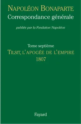 Correspondance générale / Napoléon Bonaparte, 7, Correspondance générale, Tome VII, Tilsit, l'apogée de l'Empire, 1807