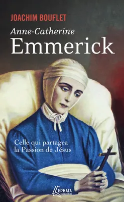 Anne-Catherine Emmerick, Celle qui partagea la Passion de Jésus