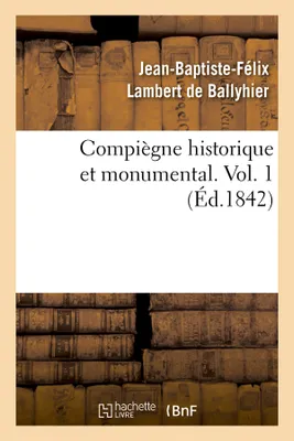 Compiègne historique et monumental. Vol. 1 (Éd.1842)