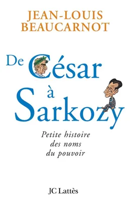De César à Sarkozy Petite histoire des noms du pouvoir, petite histoire des noms du pouvoir