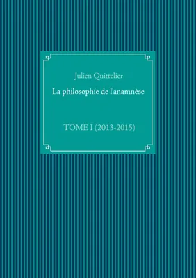 La philosophie de l'anamnèse, TOME I (2013-2015)