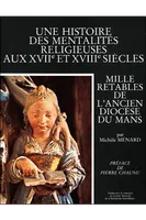 Une histoire des mentalités religieuses aux XVIIe et XVIIIe siècles - Mille retables de l'ancien diocèse du Mans, mille retables de l'ancien diocèse du Mans