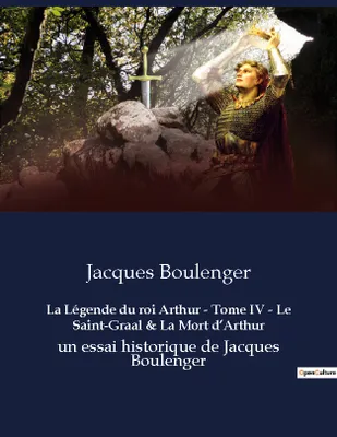 La Légende du roi Arthur - Tome IV - Le Saint-Graal & La Mort d'Arthur, un essai historique de Jacques Boulenger