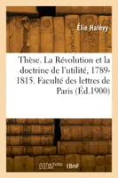 Thèse. La Révolution et la doctrine de l'utilité, 1789-1815. Faculté des lettres de Paris