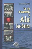 La vie d'autrefois à Aix-les-Bains - la ville, les thermes, les baigneurs, la ville, les thermes, les baigneurs