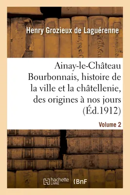 Ainay-le-Château en Bourbonnais. Volume 2, histoire de la ville et de la châtellenie, des origines à nos jours