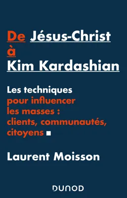 De Jésus-Christ à Kim Kardashian - Les techniques pour influencer les masses: clients, communautés e, Les techniques pour influencer les masses: clients, communautés et citoyens