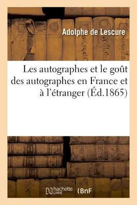 Les autographes et le goût des autographes en France et à l'étranger, portraits, caractères, anecdotes, curiosités