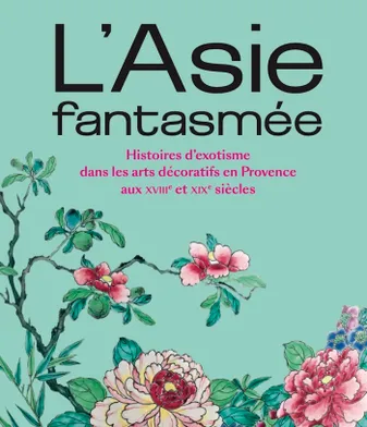 L'Asie fantasmée, Histoires d'exotisme dans les arts décoratifs en Provence aux 18e et 19e siècles