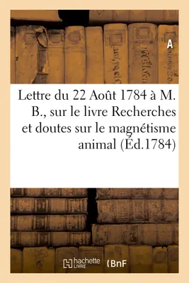 Lettre du 22 Août 1784 à M. B., sur le livre intitulé Recherches et doutes sur le magnétisme animal, de M. Thouret