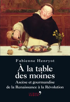 A la table des moines - Ascèse et gourmandise de la Renaissance à la Révolution