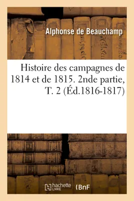 Histoire des campagnes de 1814 et de 1815. 2nde partie, T. 2 (Éd.1816-1817)