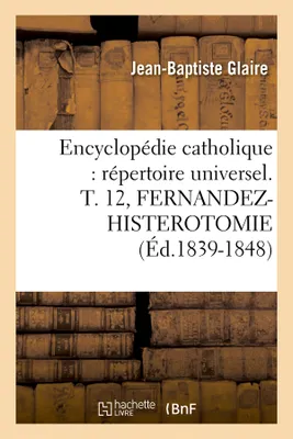 Encyclopédie catholique : répertoire universel. T. 12, FERNANDEZ-HISTEROTOMIE (Éd.1839-1848)