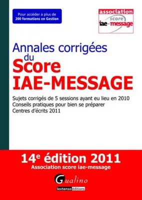 Annales corrigées du Score IAE-Message - 14e édition, sujets corrigés des 5 sessions ayant eu lieu en 2010, conseils pratiques pour bien se préparer, centres d'écrit 2011
