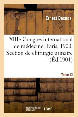 XIIIe Congrès international de médecine, Paris, 1900. Tome XI, Section de chirurgie urinaire, comptes-rendus