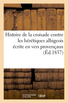 Histoire de la croisade contre les hérétiques albigeois écrite en vers provençaux, par un poëte contemporain