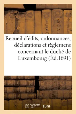 Recueil d'édits, ordonnances, déclarations et règlemens concernant le duché de Luxembourg