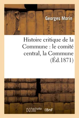 Histoire critique de la Commune : le comité central, la Commune, (Éd.1871)