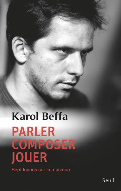 Parler, composer, jouer, Sept leçons sur la musique Karol Beffa