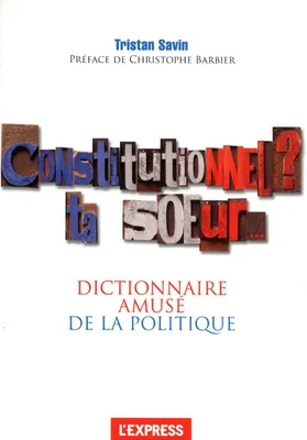 Constitutionnel, ta soeur ! le dictionnaire amusé de la politique