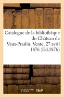 Catalogue des livres composant la bibliothèque du Château de Vaux-Praslin, Vente, Hôtel des Commissaires-Priseurs, 27 avril 1876 et jours suivants