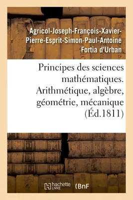Principes des sciences mathématiques, contenant des élémens d'arithmétique, d'algèbre, de géométrie et de mécanique. Suivis d'une notice sur 15 mathématiciens