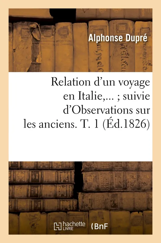 Livres Sciences Humaines et Sociales Sciences politiques Relation d'un voyage en Italie suivie d'Observations sur les anciens. Tome 1 (Éd.1826) Alphonse Dupré