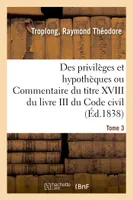 Des privilèges et hypothèques ou Commentaire du titre XVIII du livre III du Code civil. Tome 3