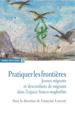 Pratiquer les frontières, Jeunes migrants et descendants de migrants dans l’espace franco-maghrébin