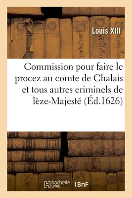 Commission donnée aux commissaires et députez par S. M. à NN. SS. de la Cour de Parlement de Rennes, pour faire et parfaire le procez au comte de Chalais et à tous autres criminels de lèze-Majesté