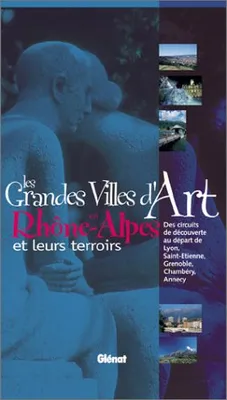 Les Grandes Villes d'art en Rhône-Alpes et leurs terroirs, des circuits de découverte au départ de Lyon, Saint-Étienne, Grenoble, Chambéry, Annecy