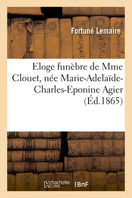 Eloge funèbre de Mme Clouet, née Marie-Adelaïde-Charles-Eponine Agier, prononcé dans l'église, de Vic-sur-Aisne, le 25 janvier 1865