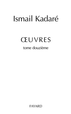 Oeuvres / Ismaïl Kadaré., Tome douzième, Oeuvres complètes, tome 12