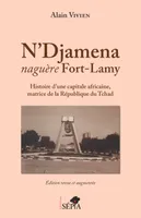 N'Djamena, naguère Fort-Lamy, Histoire d'une capitale africaine, matrice de la république du tchad