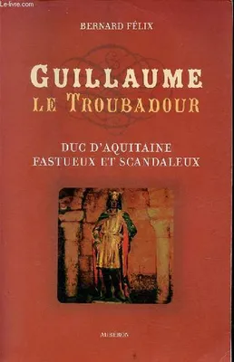 Guillaume le Troubadour, duc d'Aquitaine fastueux et scandaleux