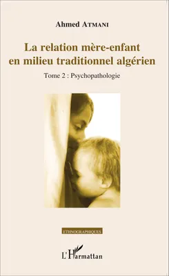 La relation mère-enfant en milieu traditionnel algérien, Tome 2 : Psychopathologie