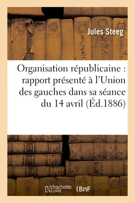 Organisation républicaine : rapport présenté à l'Union des gauches dans sa séance du 14 avril 1886, , au nom du bureau