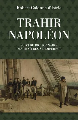 Trahir Napoléon, Suivi du dictionnaire alphabétique de quelques traîtres qui ont contribué à mettre fin à son règne